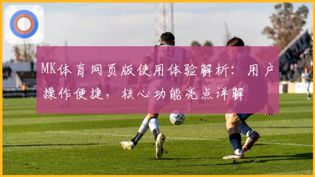 MK体育网页版使用体验解析：用户操作便捷，核心功能亮点详解