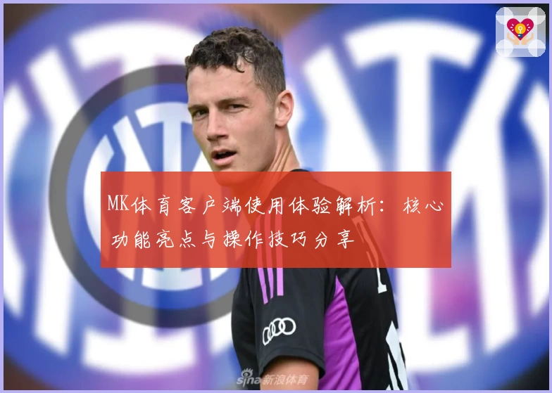 MK体育客户端使用体验解析：核心功能亮点与操作技巧分享