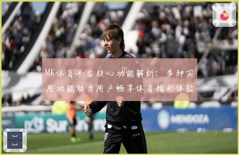 MK体育平台核心功能解析：多种实用功能助力用户畅享体育精彩体验