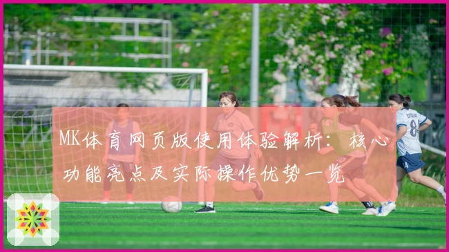 MK体育网页版使用体验解析：核心功能亮点及实际操作优势一览