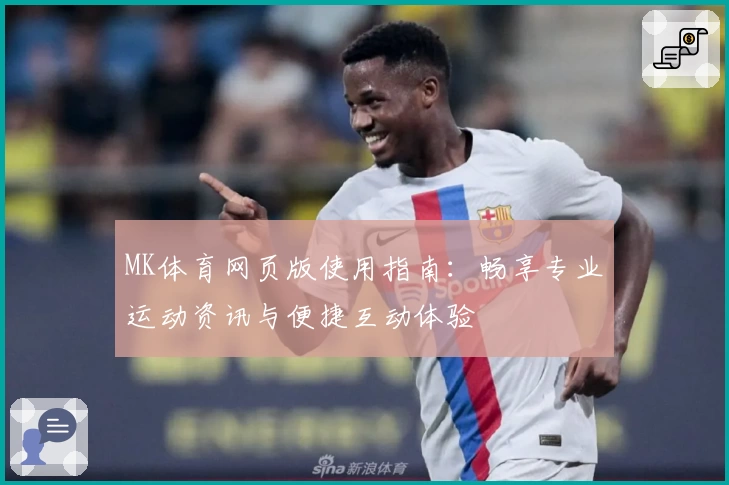 MK体育网页版使用指南：畅享专业运动资讯与便捷互动体验