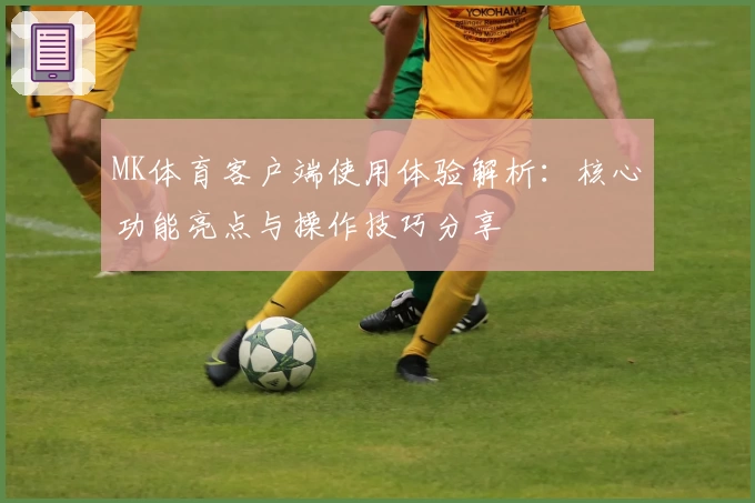 MK体育客户端使用体验解析：核心功能亮点与操作技巧分享
