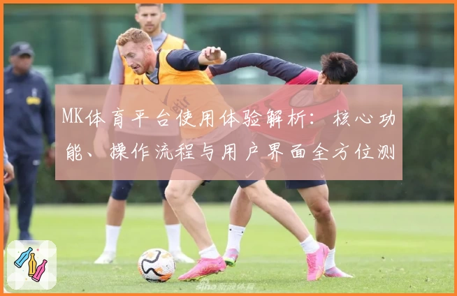 MK体育平台使用体验解析：核心功能、操作流程与用户界面全方位测评