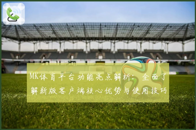 MK体育平台功能亮点解析：全面了解新版客户端核心优势与使用技巧分享