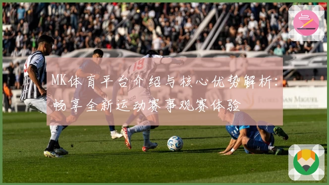 MK体育平台介绍与核心优势解析：畅享全新运动赛事观赛体验