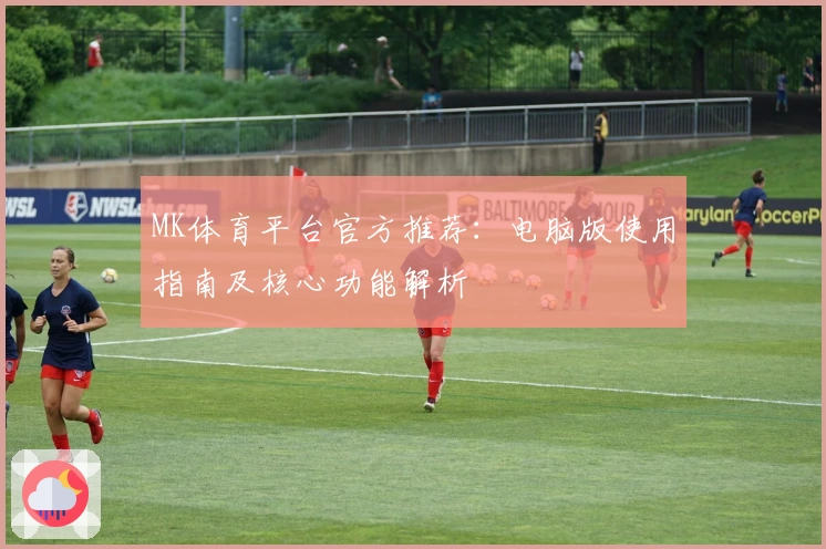 MK体育平台官方推荐：电脑版使用指南及核心功能解析