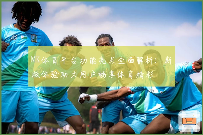 MK体育平台功能亮点全面解析：新版体验助力用户畅享体育精彩