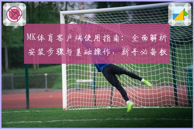 MK体育客户端使用指南：全面解析安装步骤与基础操作，新手必备教程教您快速上手