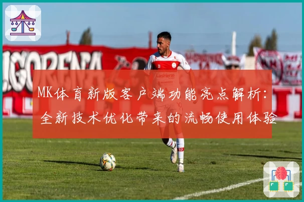 MK体育新版客户端功能亮点解析：全新技术优化带来的流畅使用体验