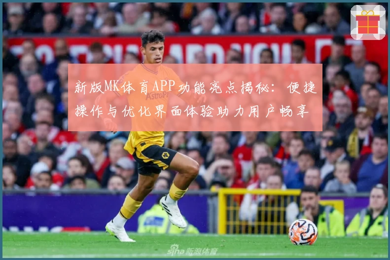 新版MK体育APP功能亮点揭秘：便捷操作与优化界面体验助力用户畅享体育互动