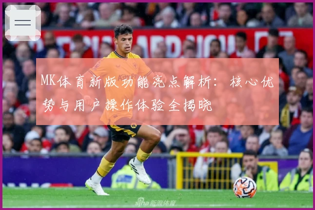 MK体育新版功能亮点解析：核心优势与用户操作体验全揭晓