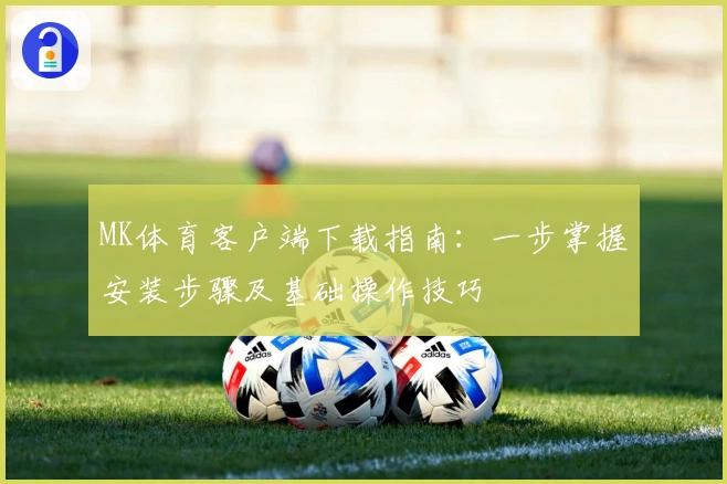 MK体育客户端下载指南：一步掌握安装步骤及基础操作技巧