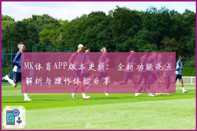 MK体育APP版本更新：全新功能亮点解析与操作体验分享