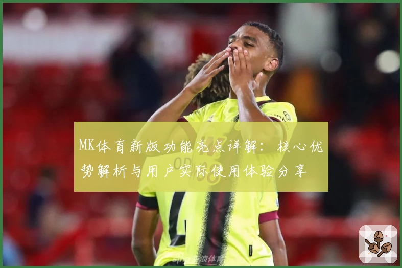 MK体育新版功能亮点详解：核心优势解析与用户实际使用体验分享