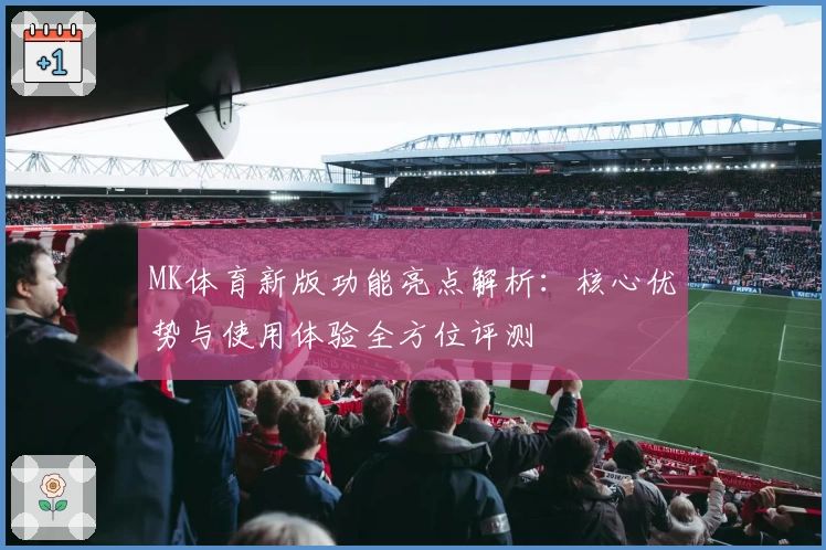 MK体育新版功能亮点解析：核心优势与使用体验全方位评测